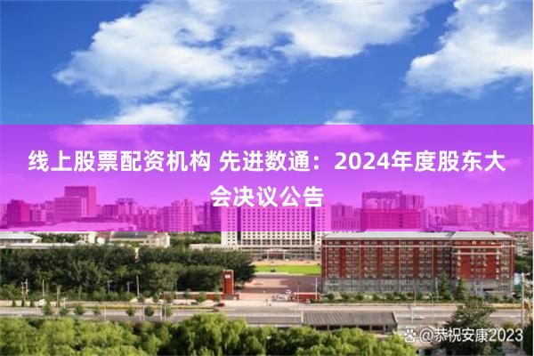 线上股票配资机构 先进数通：2024年度股东大会决议公告
