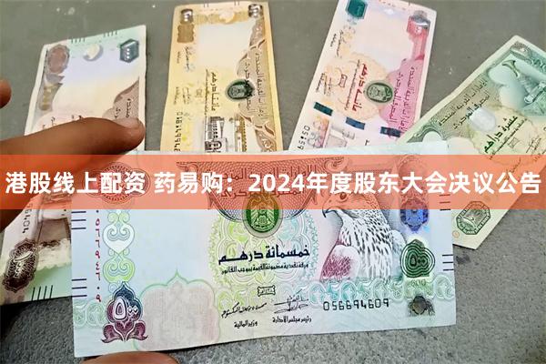 港股线上配资 药易购：2024年度股东大会决议公告