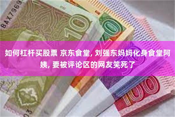 如何杠杆买股票 京东食堂, 刘强东妈妈化身食堂阿姨, 要被评