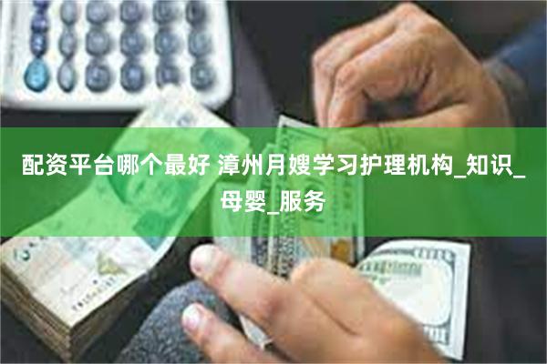 配资平台哪个最好 漳州月嫂学习护理机构_知识_母婴_服务