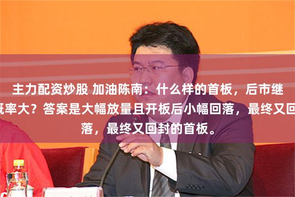 主力配资炒股 加油陈南：什么样的首板，后市继续上涨的概率大？