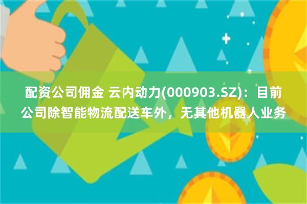 配资公司佣金 云内动力(000903.SZ)：目前公司除智能