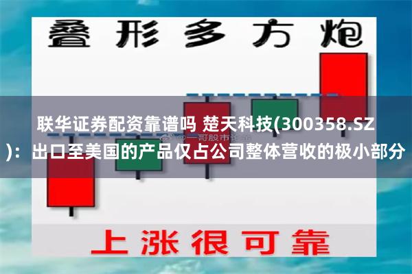 联华证券配资靠谱吗 楚天科技(300358.SZ)：出口至美