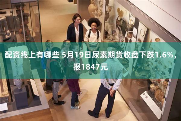 配资线上有哪些 5月19日尿素期货收盘下跌1.6%，报184