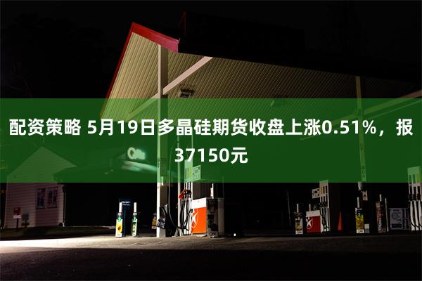 配资策略 5月19日多晶硅期货收盘上涨0.51%，报3715