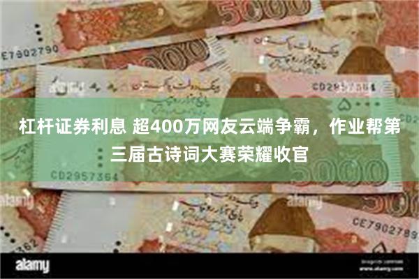 杠杆证券利息 超400万网友云端争霸，作业帮第三届古诗词大赛