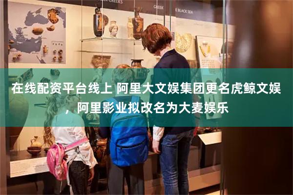 在线配资平台线上 阿里大文娱集团更名虎鲸文娱，阿里影业拟改名
