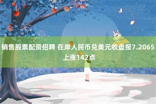 销售股票配资招聘 在岸人民币兑美元收盘报7.2065 上涨1