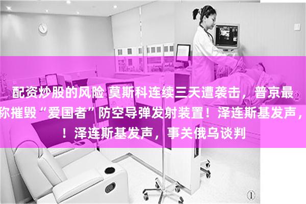 配资炒股的风险 莫斯科连续三天遭袭击，普京最新表态！俄军称摧