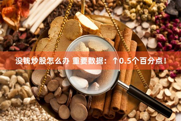 没钱炒股怎么办 重要数据：↑0.5个百分点！