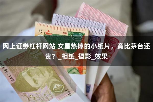 网上证劵杠杆网站 女星热捧的小纸片，竟比茅台还贵？_相纸_摄