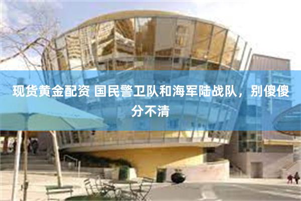 现货黄金配资 国民警卫队和海军陆战队，别傻傻分不清