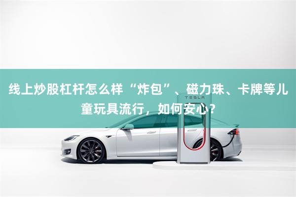 线上炒股杠杆怎么样 “炸包”、磁力珠、卡牌等儿童玩具流行，如