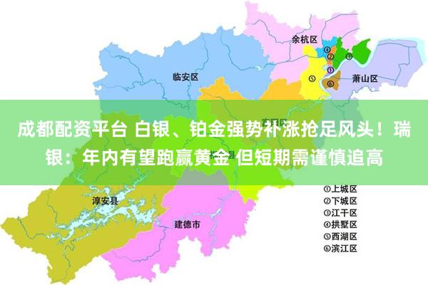 成都配资平台 白银、铂金强势补涨抢足风头！瑞银：年内有望跑赢