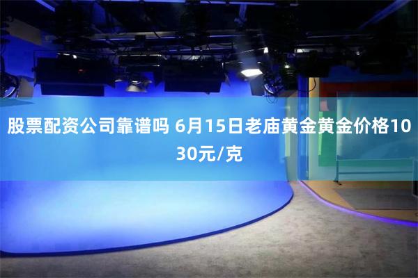 股票配资公司靠谱吗 6月15日老庙黄金黄金价格1030元/克