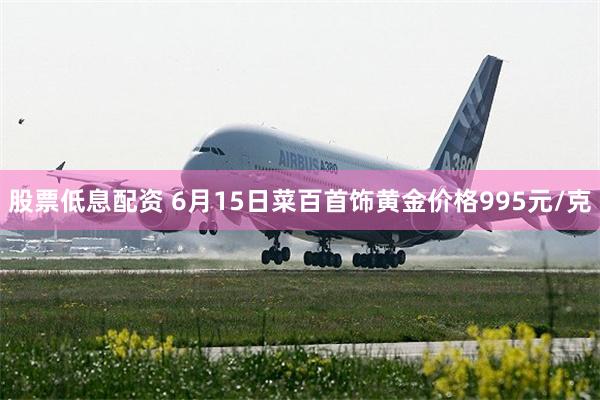 股票低息配资 6月15日菜百首饰黄金价格995元/克
