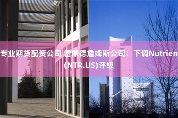 专业期货配资公司 雷蒙德詹姆斯公司：下调Nutrien(NT
