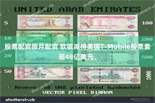 股票配资按月配资 软银减持美国T-Mobile股票套现48亿