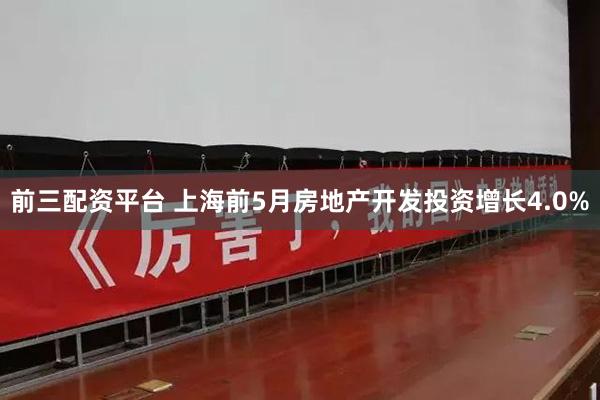 前三配资平台 上海前5月房地产开发投资增长4.0%