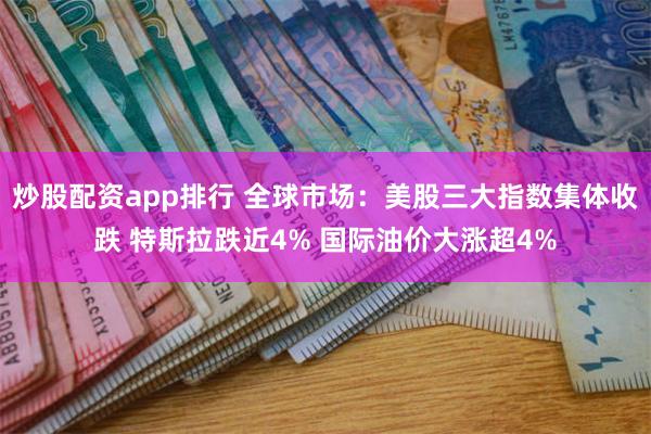炒股配资app排行 全球市场：美股三大指数集体收跌 特斯拉跌