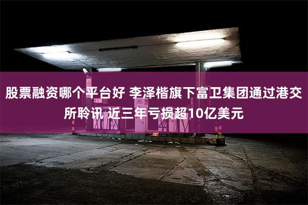 股票融资哪个平台好 李泽楷旗下富卫集团通过港交所聆讯 近三年