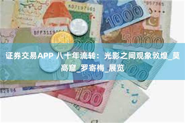 证券交易APP 八十年流转：光影之间观象敦煌_莫高窟_罗寄梅