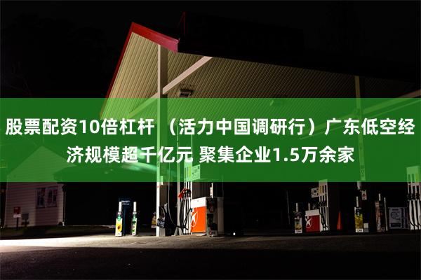 股票配资10倍杠杆 （活力中国调研行）广东低空经济规模超千亿