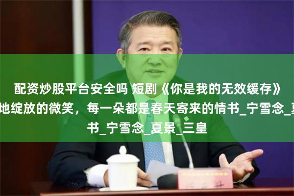 配资炒股平台安全吗 短剧《你是我的无效缓存》花朵是大地绽放的