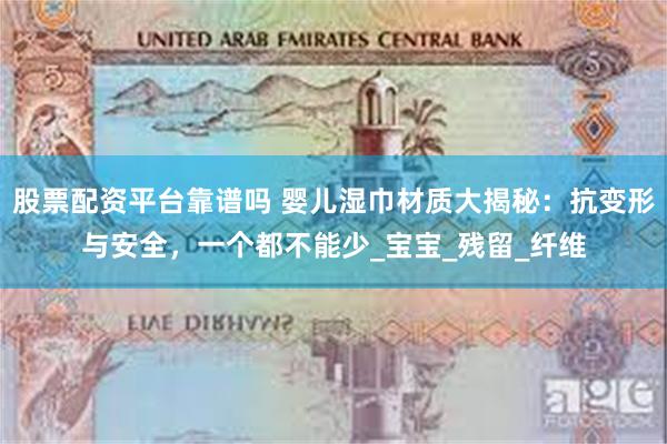 股票配资平台靠谱吗 婴儿湿巾材质大揭秘：抗变形与安全，一个都