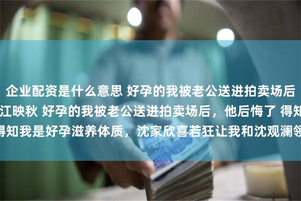 企业配资是什么意思 好孕的我被老公送进拍卖场后他后悔了 沈观