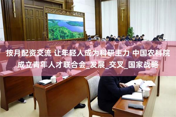 按月配资交流 让年轻人成为科研主力 中国农科院成立青年人才联