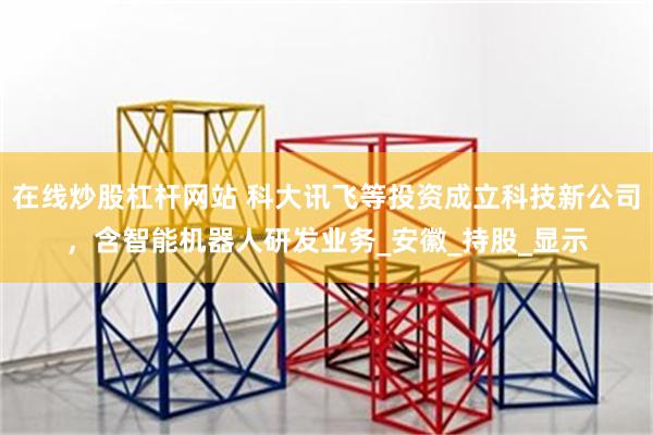 在线炒股杠杆网站 科大讯飞等投资成立科技新公司，含智能机器人