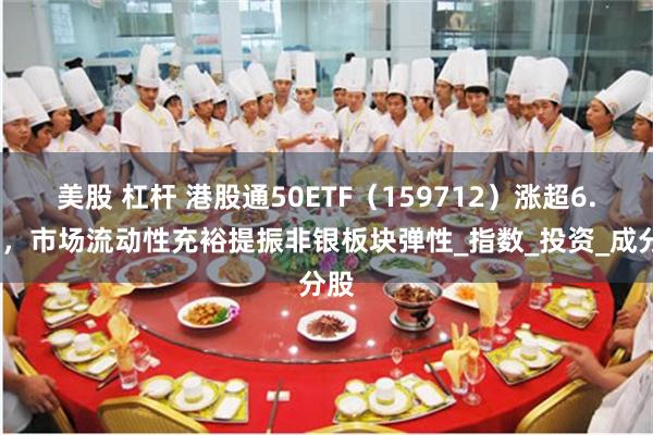 美股 杠杆 港股通50ETF（159712）涨超6.1%，市