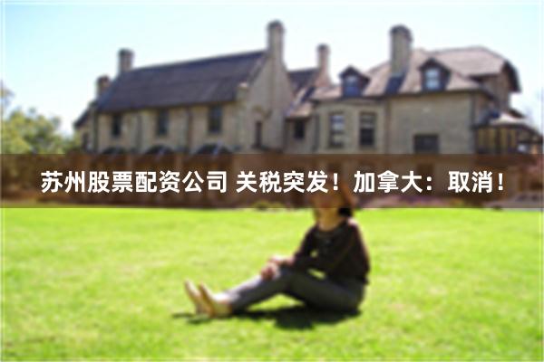 苏州股票配资公司 关税突发！加拿大：取消！