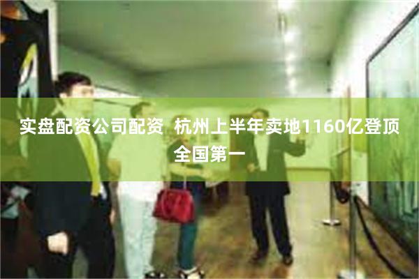 实盘配资公司配资  杭州上半年卖地1160亿登顶全国第一