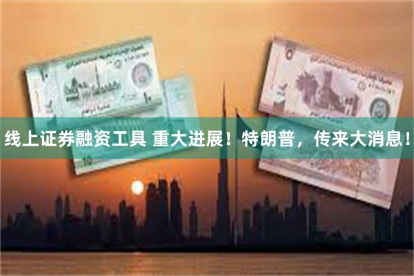 线上证券融资工具 重大进展！特朗普，传来大消息！