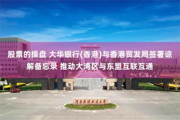 股票的操盘 大华银行(香港)与香港贸发局签署谅解备忘录 推动