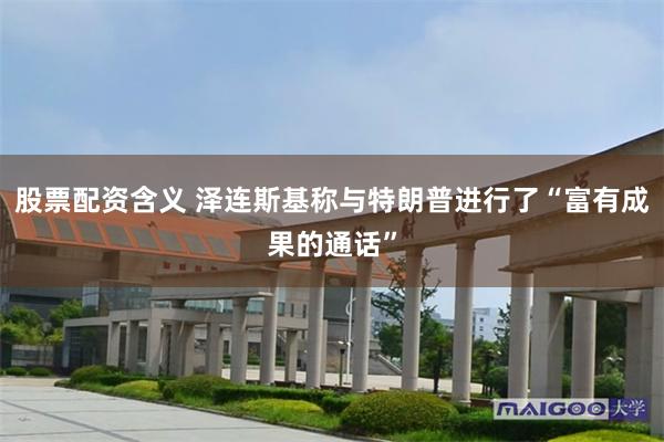 股票配资含义 泽连斯基称与特朗普进行了“富有成果的通话”