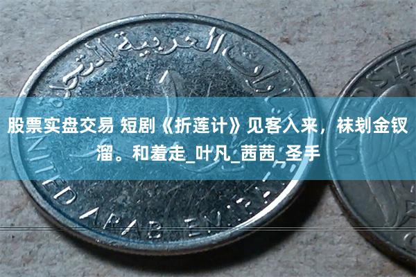 股票实盘交易 短剧《折莲计》见客入来，袜刬金钗溜。和羞走_叶