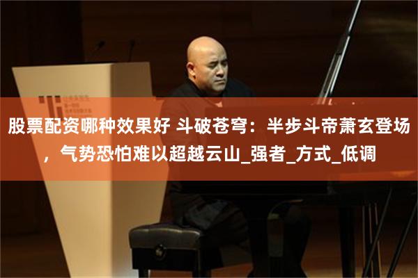 股票配资哪种效果好 斗破苍穹：半步斗帝萧玄登场，气势恐怕难以
