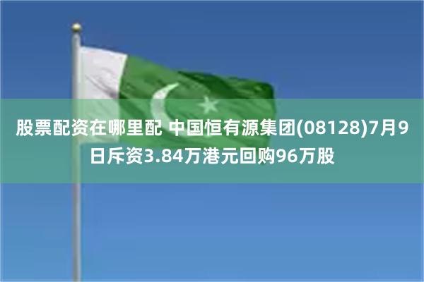股票配资在哪里配 中国恒有源集团(08128)7月9日斥资3