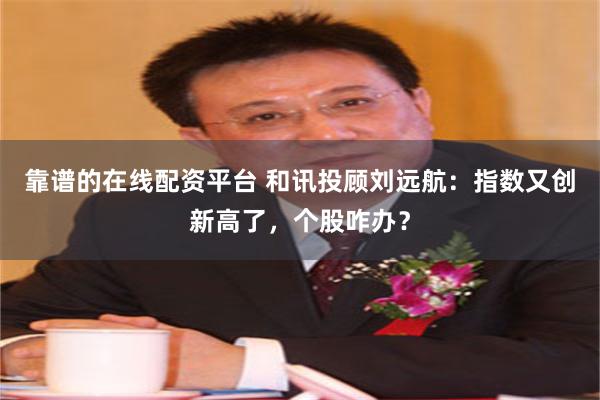 靠谱的在线配资平台 和讯投顾刘远航：指数又创新高了，个股咋办