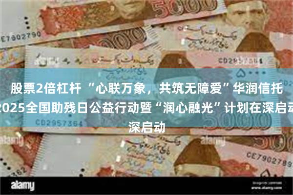 股票2倍杠杆 “心联万象，共筑无障爱”华润信托2025全国助
