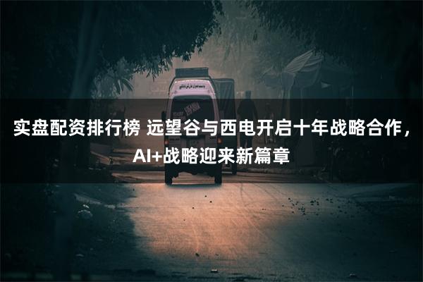 实盘配资排行榜 远望谷与西电开启十年战略合作，AI+战略迎来