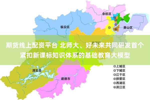 期货线上配资平台 北师大、好未来共同研发首个紧扣新课标知识体