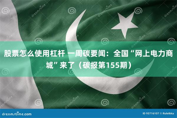 股票怎么使用杠杆 一周碳要闻：全国“网上电力商城”来了（碳报