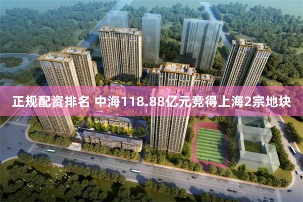 正规配资排名 中海118.88亿元竞得上海2宗地块