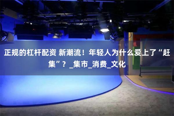 正规的杠杆配资 新潮流！年轻人为什么爱上了“赶集”？_集市_