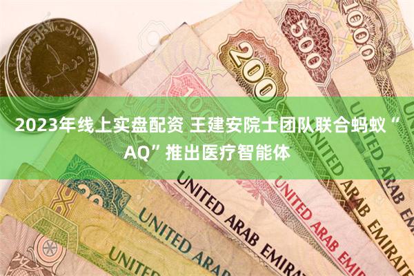 2023年线上实盘配资 王建安院士团队联合蚂蚁“AQ”推出医