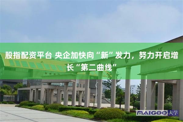 股指配资平台 央企加快向“新”发力，努力开启增长“第二曲线”